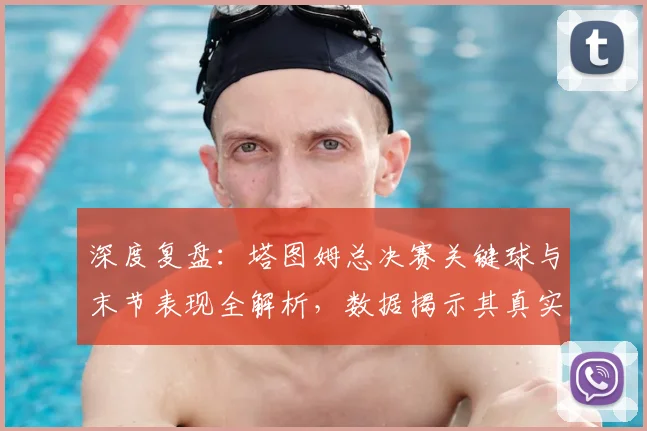 深度复盘：塔图姆总决赛关键球与末节表现全解析，数据揭示其真实影响力