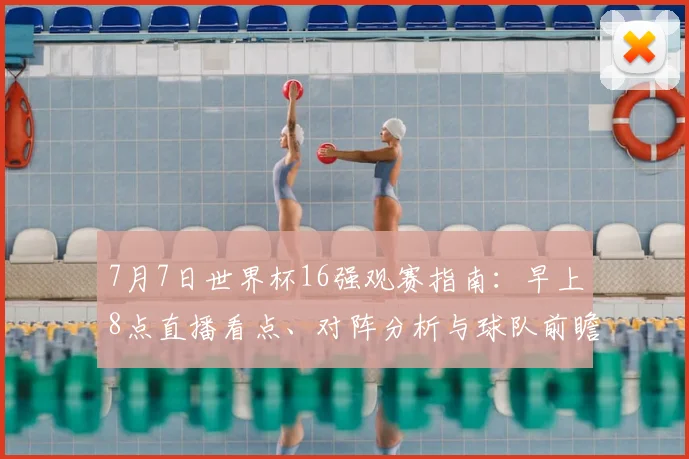 7月7日世界杯16强观赛指南：早上8点直播看点、对阵分析与球队前瞻