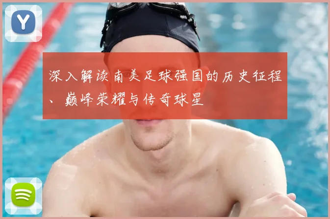 深入解读南美足球强国的历史征程、巅峰荣耀与传奇球星