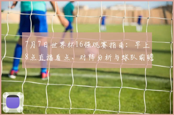7月7日世界杯16强观赛指南：早上8点直播看点、对阵分析与球队前瞻