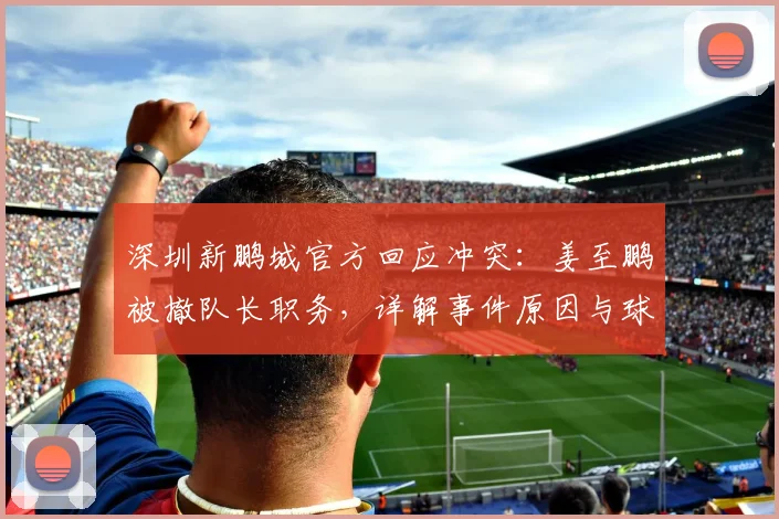 深圳新鹏城官方回应冲突:姜至鹏被撤队长职务,详解事件原因与球队处理结果