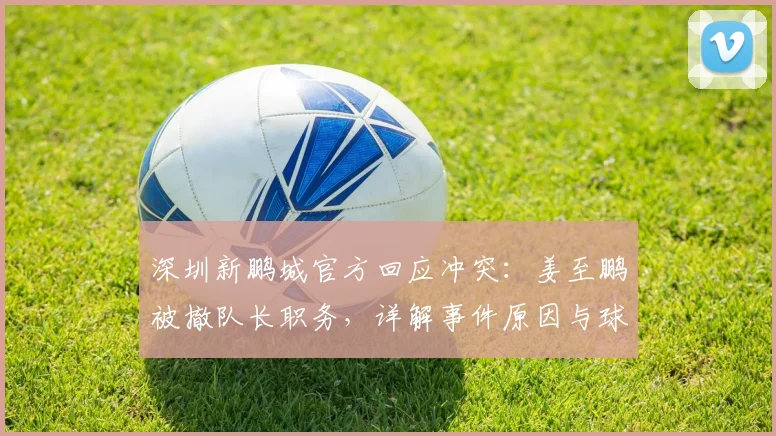 深圳新鹏城官方回应冲突：姜至鹏被撤队长职务，详解事件原因与球队处理结果