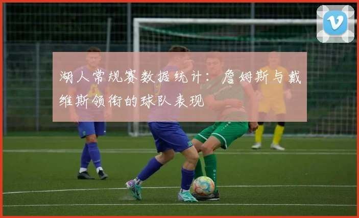 湖人常规赛数据统计：詹姆斯与戴维斯领衔的球队表现