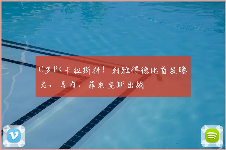 C罗PK卡拉斯科!利雅得德比首发曝光,马内、菲利克斯出战