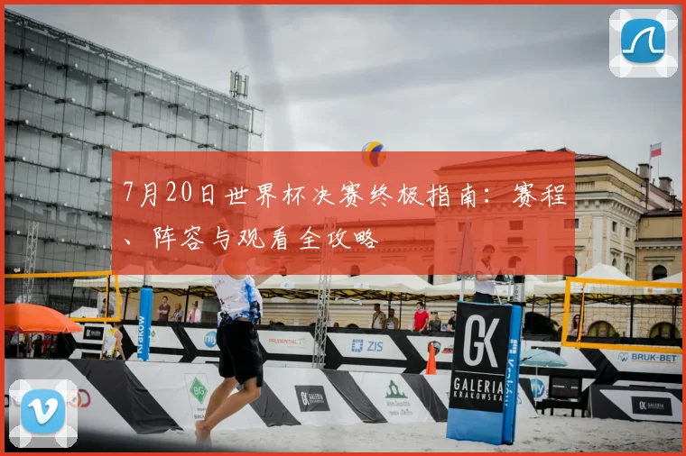 7月20日世界杯决赛终极指南：赛程、阵容与观看全攻略