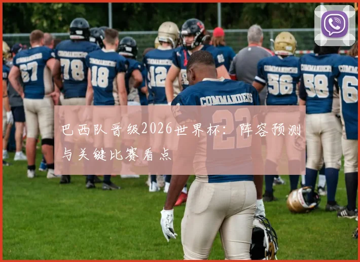 巴西队晋级2026世界杯：阵容预测与关键比赛看点